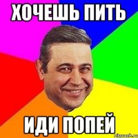 хочешь пить иди попей