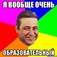 Я вообще очень образовательный