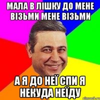 Мала в лішку до мене візьми мене візьми А я до неї спи я некуда неїду