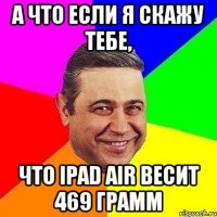 а что если я скажу тебе, что ipad air весит 469 грамм