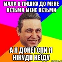 мала в лишку до мене візьми мене візьми а я донеї спи я нікуди неїду