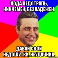 Йода недотраль, никчёмен, безнадёжен. Давай свои недошутки, неудачник.