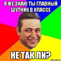 Я ЖЕ ЗНАЮ ТЫ ГЛАВНЫЙ ШУТНИК В КЛАССЕ НЕ ТАК ЛИ?