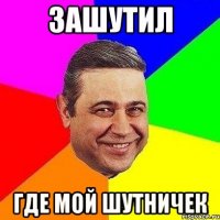 зашутил где мой шутничек