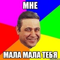 мне мала мала тебя