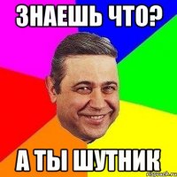 Знаешь что? А ты шутник