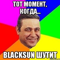 Тот момент, когда... BlackSun шутит