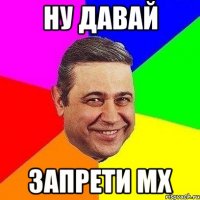 Ну давай Запрети МХ