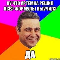 ну что Артёмка решил всё? Формулы выучил? ДА