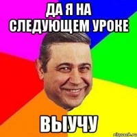 Да я на следующем уроке выучу