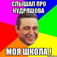 Слышал про Кудряшова Моя школа !