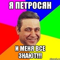 я Петросян и меня все знают!!!