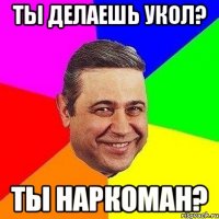 ты делаешь укол? ты наркоман?