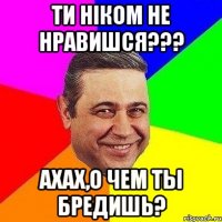 ТИ ніком не нравишся??? ахах,о чем ты бредишь?