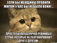 Если бы женщины правили миром у нас бы не было войн! .. .Просто была бы кучка ревнивых стран, которые не разговаривают друг с другом.