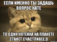 Если именно ты задашь вопрос Кате То один котейка на планете станет счастливее:D