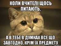 КОЛИ ВЧИТЕЛІ ЩОСЬ ПИТАЮТЬ, А В ТЕБЕ В ДУМКАХ ВСЕ ЩО ЗАВГОДНО, КРІМ ЇХ ПРЕДМЕТУ