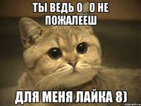 Ты ведь о_О не пожалееш для меня лайка 8)