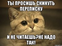 ты просишь скинуть переписку и не читаешь?не надо так!