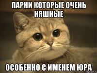 ПАРНИ КОТОРЫЕ ОЧЕНЬ НЯШНЫЕ ОСОБЕННО С ИМЕНЕМ ЮРА