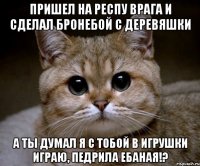 Пришел на респу врага и сделал бронебой с деревяшки А ты думал я с тобой в игрушки играю, педрила ебаная!?