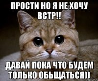 Прости но я не хочу встр!! Давай пока что будем только обьщаться))