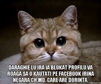  daraghie lu Ira ia blokat profilu va roaga sa o kautati pe facebook Irina Negara ch,md. care are dorinta.