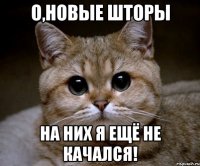 о,новые шторы на них я ещё не качался!