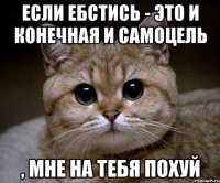 если ебстись - это и конечная и самоцель , мне на тебя похуй