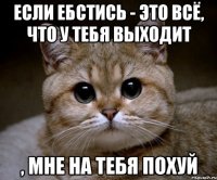 если ебстись - это всё, что у тебя выходит , мне на тебя похуй