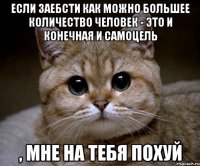 если заебсти как можно большее количество человек - это и конечная и самоцель , мне на тебя похуй