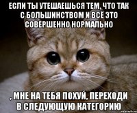 если ты утешаешься тем, что так с большинством и всё это совершенно нормально , мне на тебя похуй, переходи в следующую категорию