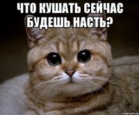 что кушать сейчас будешь Насть? 