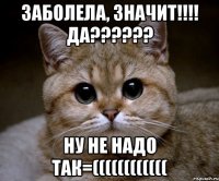 Заболела, значит!!!! Да?????? Ну не надо так=((((((((((((