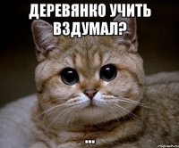 деревянко учить вздумал? ...