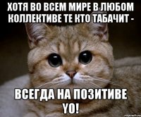 хотя во всем мире в любом коллективе те кто табачит - ВСЕГДА НА ПОЗИТИВЕ YO!