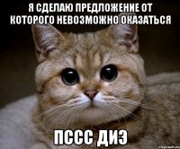 Я сделаю предложение от которого невозможно оказаться пссс диэ