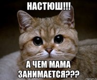 настюш!!! а чем мама занимается???