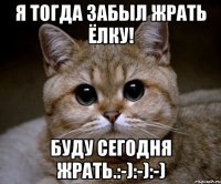 я тогда забыл жрать ёлку! буду сегодня жрать.:-):-):-)