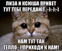 лиза и ксюша привет тут тебе передают.:-):-):-) нам тут так тепло:-)!приходи к нам!