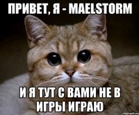 Привет, я - Maelstorm И я тут с вами не в игры играю