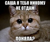 САША Я ТЕБЯ НИКОМУ НЕ ОТДАМ ПОНЯЛА?