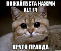 пожайлуста нажми Alt F4 круто правда