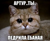 Артур..ты.. Педрила ёбаная