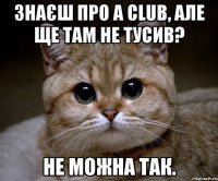 знаєш про a club, але ще там не тусив? не можна так.