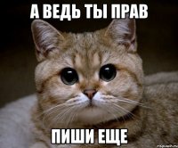 А ВЕДЬ ТЫ ПРАВ ПИШИ ЕЩЕ