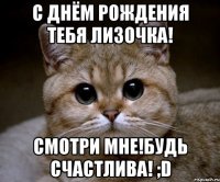 С Днём Рождения Тебя Лизочка! Смотри мне!Будь счастлива! ;D