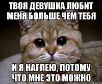 твоя девушка любит меня больше чем тебя и я наглею, потому что мне это можно