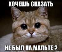 Хочешь сказать Не был на Мальте ?