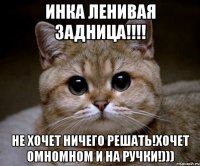 Инка ленивая задница!!!! Не хочет ничего решать!хочет омномном и на ручки!)))